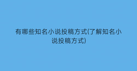 有哪些知名小说投稿方式(了解知名小说投稿方式)