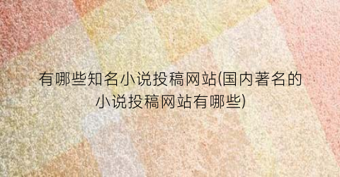 有哪些知名小说投稿网站(国内著名的小说投稿网站有哪些)