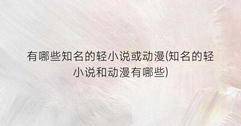 有哪些知名的轻小说或动漫(知名的轻小说和动漫有哪些)