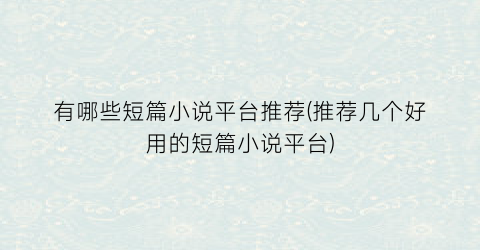 有哪些短篇小说平台推荐(推荐几个好用的短篇小说平台)
