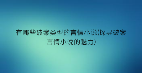 有哪些破案类型的言情小说(探寻破案言情小说的魅力)