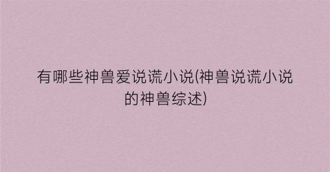 有哪些神兽爱说谎小说(神兽说谎小说的神兽综述)