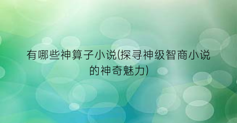 有哪些神算子小说(探寻神级智商小说的神奇魅力)