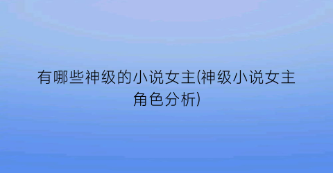 有哪些神级的小说女主(神级小说女主角色分析)