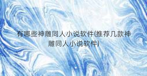 有哪些神雕同人小说软件(推荐几款神雕同人小说软件)
