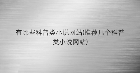 有哪些科普类小说网站(推荐几个科普类小说网站)