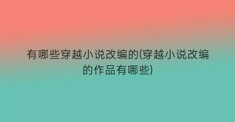 有哪些穿越小说改编的(穿越小说改编的作品有哪些)