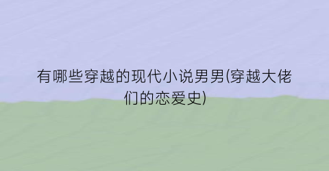 有哪些穿越的现代小说男男(穿越大佬们的恋爱史)