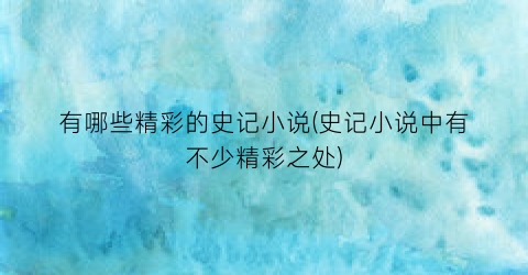 有哪些精彩的史记小说(史记小说中有不少精彩之处)