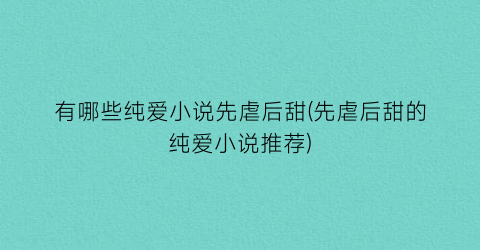 有哪些纯爱小说先虐后甜(先虐后甜的纯爱小说推荐)