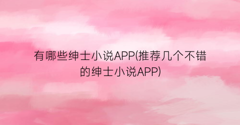 有哪些绅士小说APP(推荐几个不错的绅士小说APP)