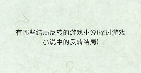 有哪些结局反转的游戏小说(探讨游戏小说中的反转结局)