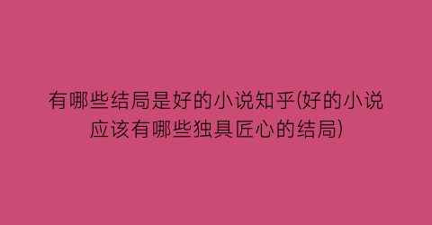 有哪些结局是好的小说知乎(好的小说应该有哪些独具匠心的结局)