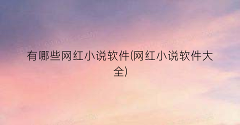 有哪些网红小说软件(网红小说软件大全)