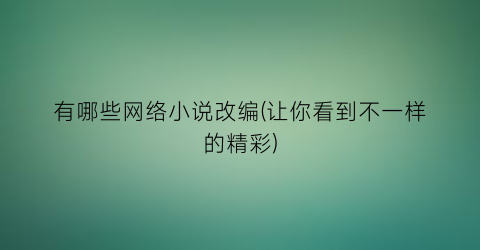 有哪些网络小说改编(让你看到不一样的精彩)