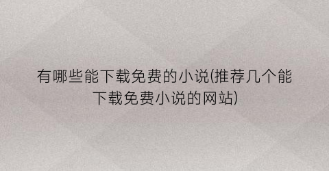 有哪些能下载免费的小说(推荐几个能下载免费小说的网站)