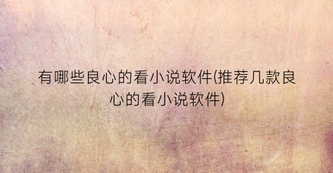 有哪些良心的看小说软件(推荐几款良心的看小说软件)