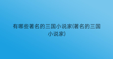 有哪些著名的三国小说家(著名的三国小说家)