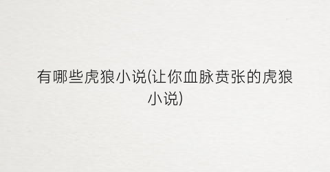 有哪些虎狼小说(让你血脉贲张的虎狼小说)