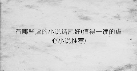有哪些虐的小说结尾好(值得一读的虐心小说推荐)