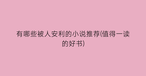 有哪些被人安利的小说推荐(值得一读的好书)