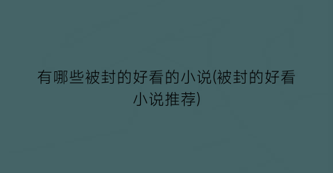 有哪些被封的好看的小说(被封的好看小说推荐)