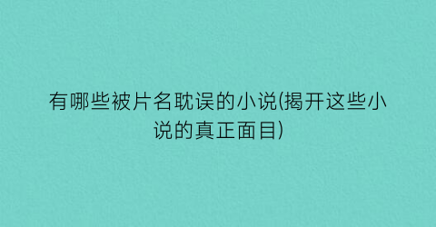 有哪些被片名耽误的小说(揭开这些小说的真正面目)