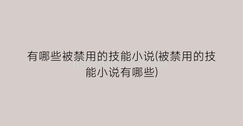 有哪些被禁用的技能小说(被禁用的技能小说有哪些)