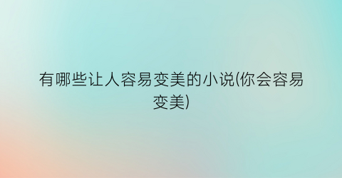 有哪些让人容易变美的小说(你会容易变美)