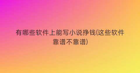 有哪些软件上能写小说挣钱(这些软件靠谱不靠谱)