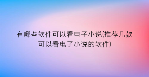 有哪些软件可以看电子小说(推荐几款可以看电子小说的软件)