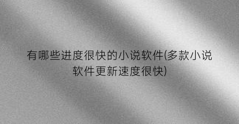有哪些进度很快的小说软件(多款小说软件更新速度很快)