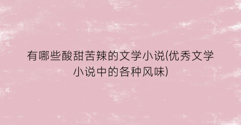 有哪些酸甜苦辣的文学小说(优秀文学小说中的各种风味)