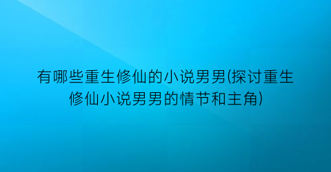 有哪些重生修仙的小说男男(探讨重生修仙小说男男的情节和主角)