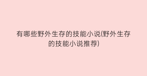 有哪些野外生存的技能小说(野外生存的技能小说推荐)