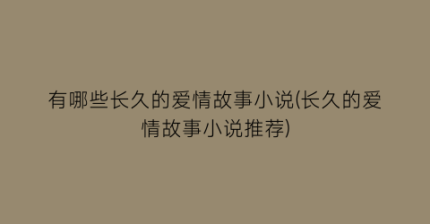 有哪些长久的爱情故事小说(长久的爱情故事小说推荐)