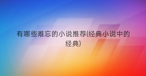 有哪些难忘的小说推荐(经典小说中的经典)