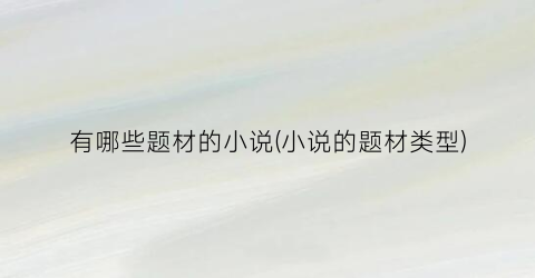 有哪些题材的小说(小说的题材类型)