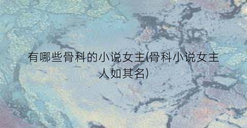 有哪些骨科的小说女主(骨科小说女主人如其名)
