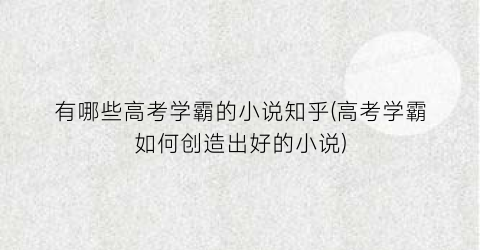 有哪些高考学霸的小说知乎(高考学霸如何创造出好的小说)
