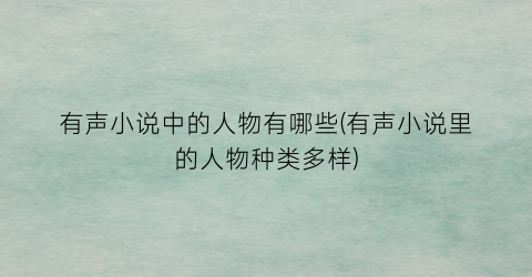 有声小说中的人物有哪些(有声小说里的人物种类多样)