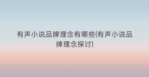 有声小说品牌理念有哪些(有声小说品牌理念探讨)