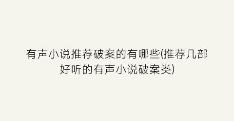 有声小说推荐破案的有哪些(推荐几部好听的有声小说破案类)