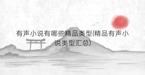 有声小说有哪些精品类型(精品有声小说类型汇总)