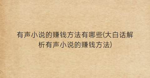 有声小说的赚钱方法有哪些(大白话解析有声小说的赚钱方法)