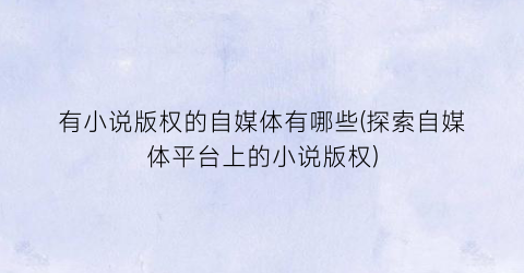 有小说版权的自媒体有哪些(探索自媒体平台上的小说版权)