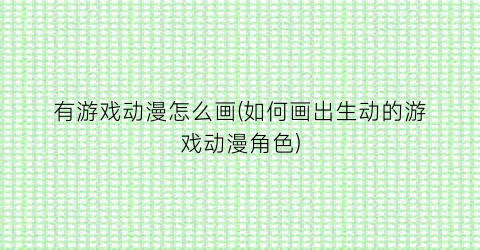 “有游戏动漫怎么画(如何画出生动的游戏动漫角色)