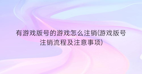 有游戏版号的游戏怎么注销(游戏版号注销流程及注意事项)