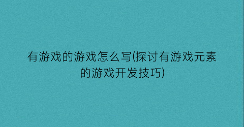 “有游戏的游戏怎么写(探讨有游戏元素的游戏开发技巧)