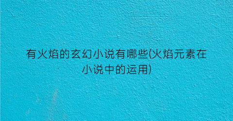有火焰的玄幻小说有哪些(火焰元素在小说中的运用)